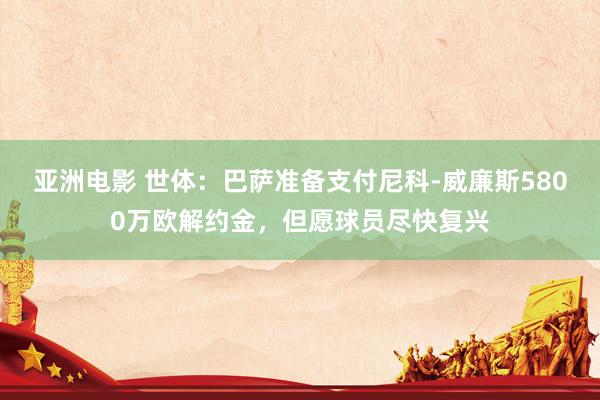 亚洲电影 世体：巴萨准备支付尼科-威廉斯5800万欧解约金，但愿球员尽快复兴