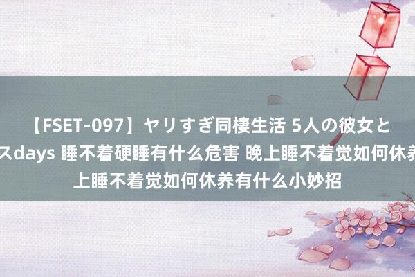 【FSET-097】ヤリすぎ同棲生活 5人の彼女と24時間セックスdays 睡不着硬睡有什么危害 晚上睡不着觉如何休养有什么小妙招