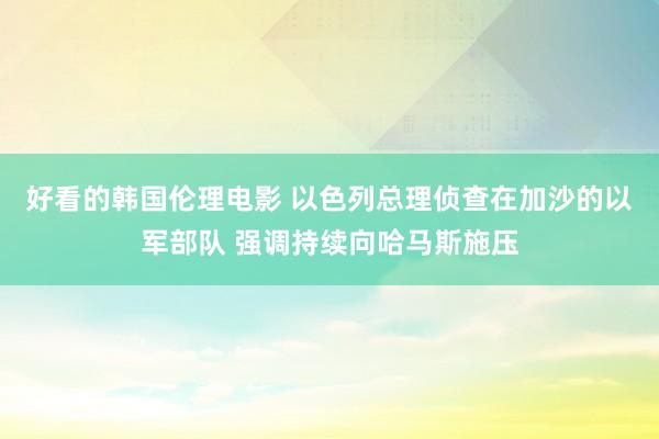 好看的韩国伦理电影 以色列总理侦查在加沙的以军部队 强调持续向哈马斯施压