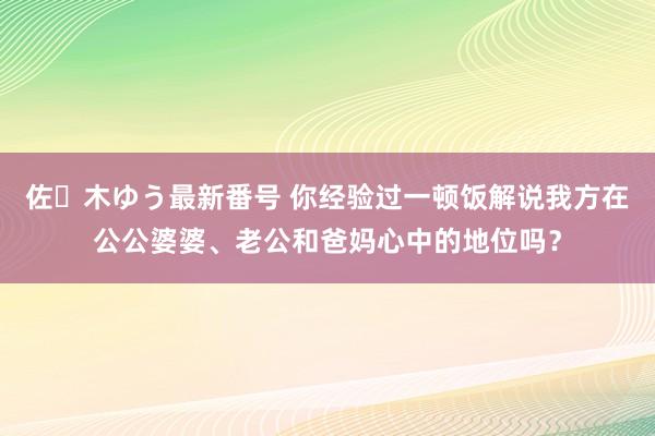 佐々木ゆう最新番号 你经验过一顿饭解说我方在公公婆婆、老公和爸妈心中的地位吗？