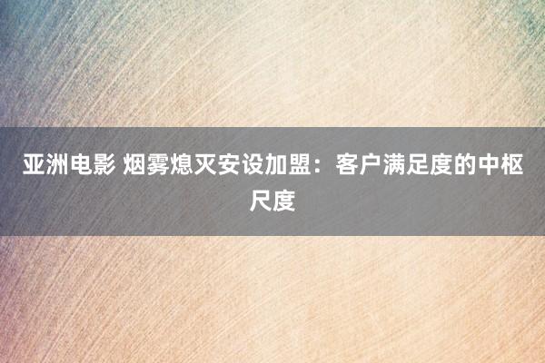 亚洲电影 烟雾熄灭安设加盟：客户满足度的中枢尺度