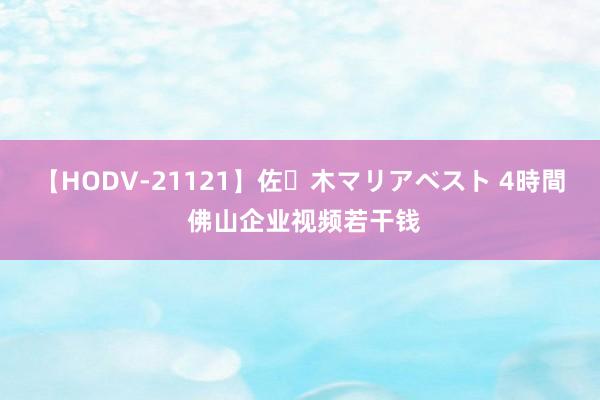 【HODV-21121】佐々木マリアベスト 4時間 佛山企业视频若干钱