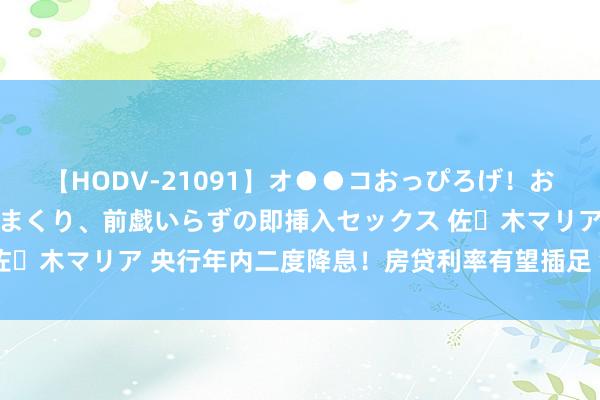 【HODV-21091】オ●●コおっぴろげ！お姉ちゃん 四六時中濡れまくり、前戯いらずの即挿入セックス 佐々木マリア 央行年内二度降息！房贷利率有望插足“2字头”时期