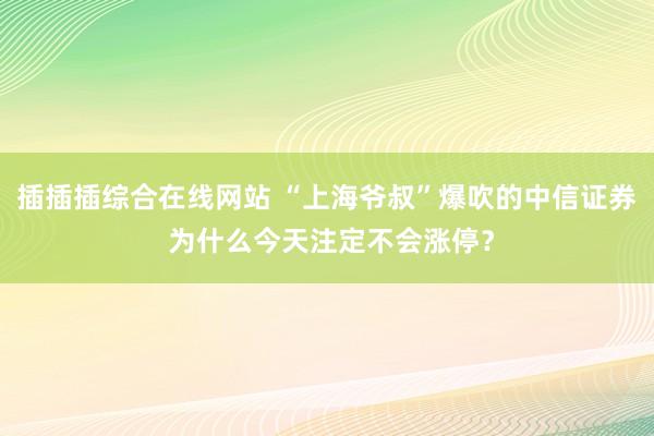 插插插综合在线网站 “上海爷叔”爆吹的中信证券 为什么今天注定不会涨停？