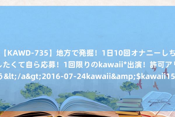 【KAWD-735】地方で発掘！1日10回オナニーしちゃう絶倫少女がセックスしたくて自ら応募！1回限りのkawaii*出演！許可アリAV発売 佐々木ゆう</a>2016-07-24kawaii&$kawaii151分钟 寻味顺德之旅，住进老牌喜来登酒店，江河绿洲环绕！