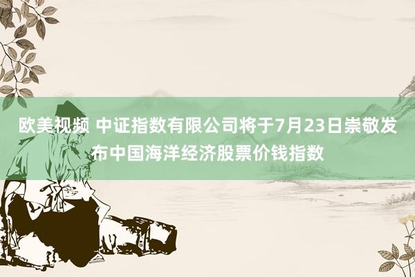 欧美视频 中证指数有限公司将于7月23日崇敬发布中国海洋经济股票价钱指数