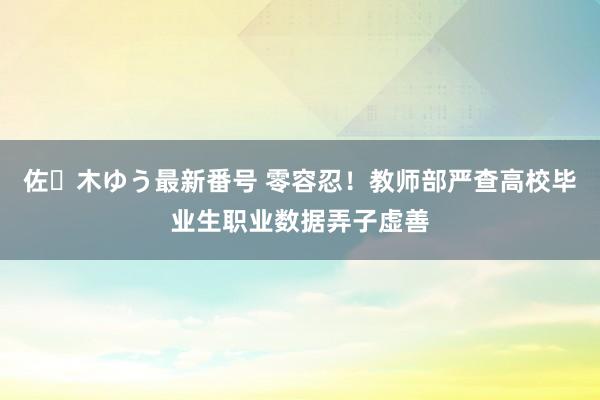 佐々木ゆう最新番号 零容忍！教师部严查高校毕业生职业数据弄子虚善