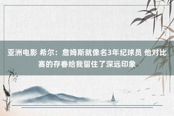 亚洲电影 希尔：詹姆斯就像名3年纪球员 他对比赛的存眷给我留住了深远印象