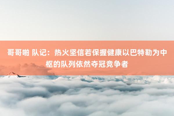 哥哥啪 队记：热火坚信若保握健康以巴特勒为中枢的队列依然夺冠竞争者