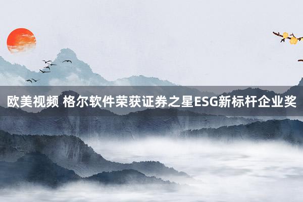 欧美视频 格尔软件荣获证券之星ESG新标杆企业奖