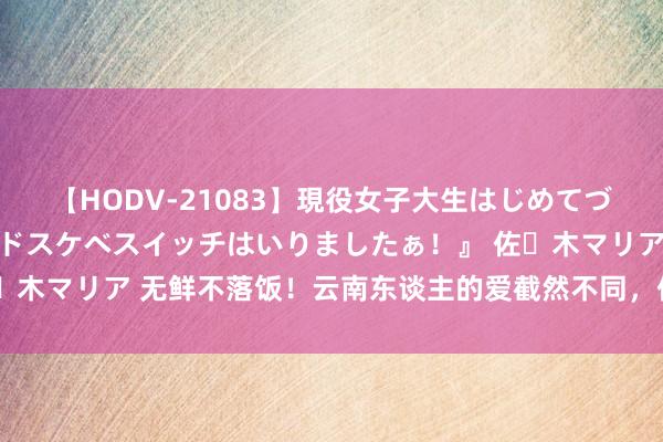 【HODV-21083】現役女子大生はじめてづくしのセックス 『私のドスケベスイッチはいりましたぁ！』 佐々木マリア 无鲜不落饭！云南东谈主的爱截然不同，但宠溺算它一个