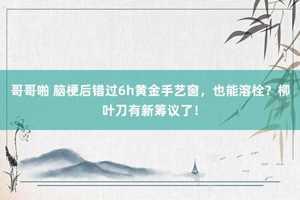 哥哥啪 脑梗后错过6h黄金手艺窗，也能溶栓？柳叶刀有新筹议了！