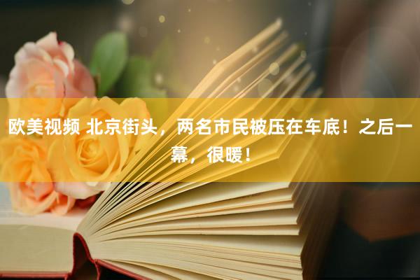 欧美视频 北京街头，两名市民被压在车底！之后一幕，很暖！