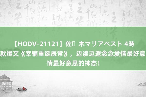 【HODV-21121】佐々木マリアベスト 4時間 近期爆款爆文《宰辅重诞辰常》，边读边遐念念爱情最好意思的神态！