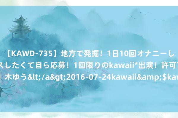 【KAWD-735】地方で発掘！1日10回オナニーしちゃう絶倫少女がセックスしたくて自ら応募！1回限りのkawaii*出演！許可アリAV発売 佐々木ゆう</a>2016-07-24kawaii&$kawaii151分钟 大陆学生赴台就读硕博士班发榜，创台湾招收学位陆生14年来最低，国台办恢复