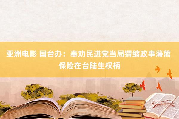 亚洲电影 国台办：奉劝民进党当局猬缩政事藩篱 保险在台陆生权柄