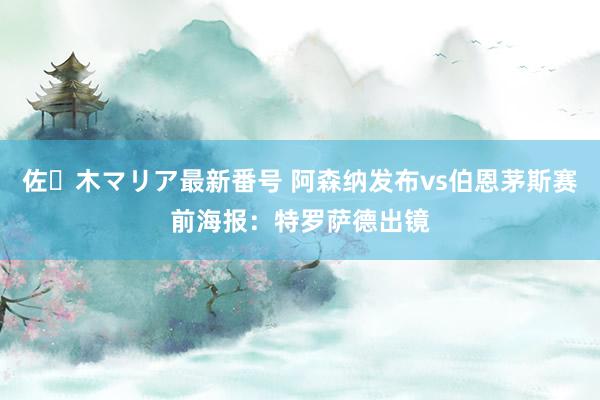 佐々木マリア最新番号 阿森纳发布vs伯恩茅斯赛前海报：特罗萨德出镜