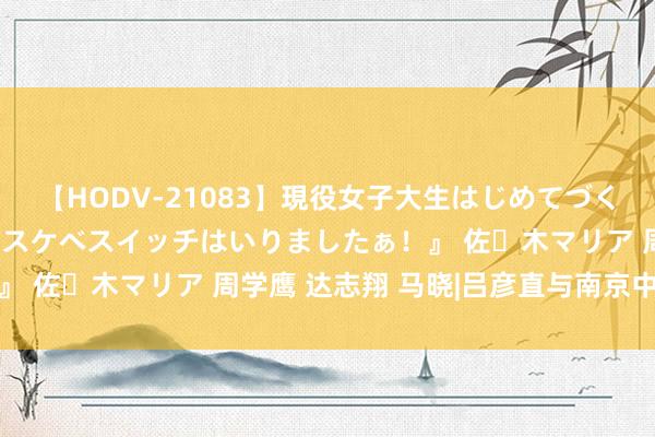 【HODV-21083】現役女子大生はじめてづくしのセックス 『私のドスケベスイッチはいりましたぁ！』 佐々木マリア 周学鹰 达志翔 马晓|吕彦直与南京中山陵