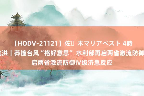 【HODV-21121】佐々木マリアベスト 4時間 聚焦防汛抗洪｜莽撞台风“格好意思” 水利部再启两省激流防御Ⅳ级济急反应