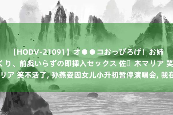 【HODV-21091】オ●●コおっぴろげ！お姉ちゃん 四六時中濡れまくり、前戯いらずの即挿入セックス 佐々木マリア 笑不活了， 孙燕姿因女儿小升初暂停演唱会， 我在挑剔区笑晕往时