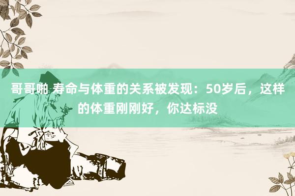 哥哥啪 寿命与体重的关系被发现：50岁后，这样的体重刚刚好，你达标没