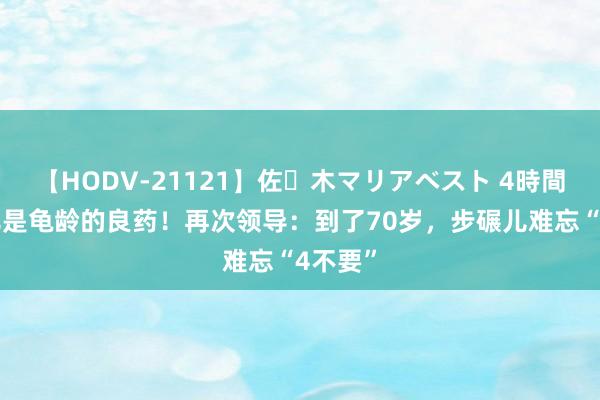 【HODV-21121】佐々木マリアベスト 4時間 步碾儿是龟龄的良药！再次领导：到了70岁，步碾儿难忘“4不要”