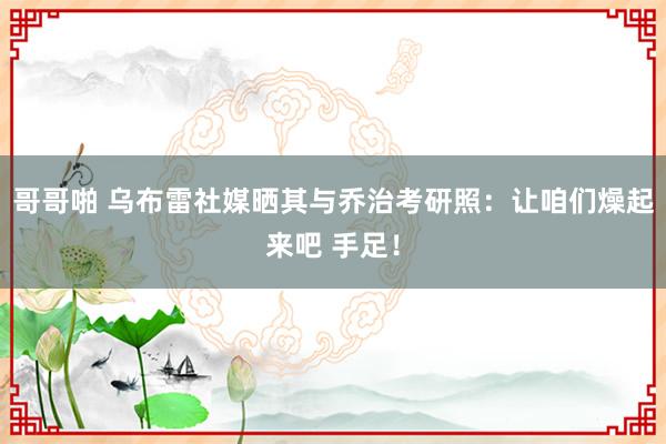 哥哥啪 乌布雷社媒晒其与乔治考研照：让咱们燥起来吧 手足！