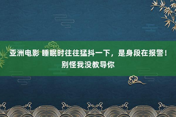 亚洲电影 睡眠时往往猛抖一下，是身段在报警！别怪我没教导你