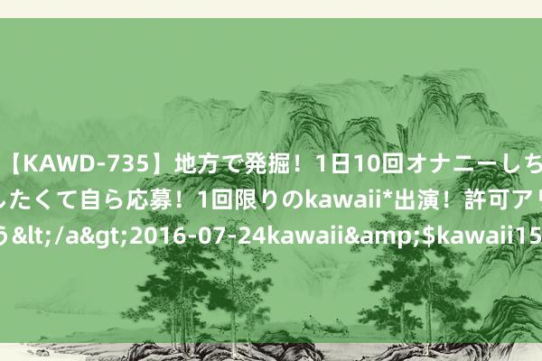 【KAWD-735】地方で発掘！1日10回オナニーしちゃう絶倫少女がセックスしたくて自ら応募！1回限りのkawaii*出演！許可アリAV発売 佐々木ゆう</a>2016-07-24kawaii&$kawaii151分钟 胡毅讲明：碎裂困局，德曲妥珠单抗引颈HER2突变晚期NSCLC精确和谐新期间