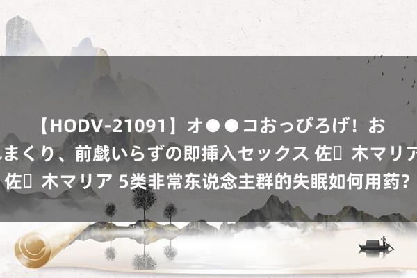 【HODV-21091】オ●●コおっぴろげ！お姉ちゃん 四六時中濡れまくり、前戯いらずの即挿入セックス 佐々木マリア 5类非常东说念主群的失眠如何用药？巨匠来解读