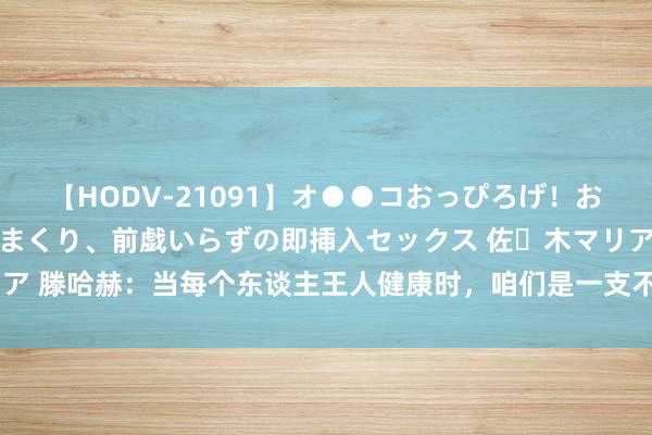 【HODV-21091】オ●●コおっぴろげ！お姉ちゃん 四六時中濡れまくり、前戯いらずの即挿入セックス 佐々木マリア 滕哈赫：当每个东谈主王人健康时，咱们是一支不错打败统统敌手的球队