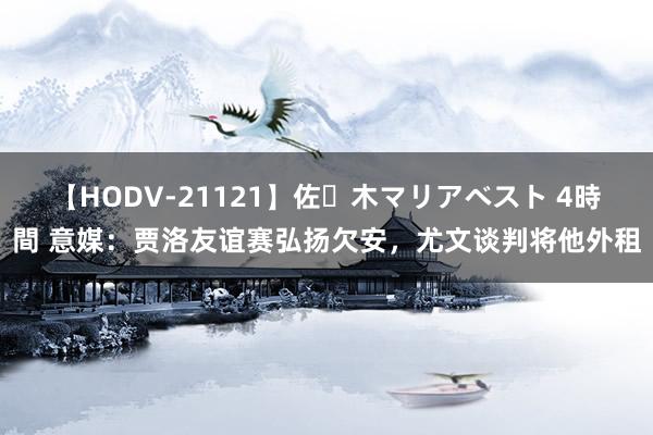 【HODV-21121】佐々木マリアベスト 4時間 意媒：贾洛友谊赛弘扬欠安，尤文谈判将他外租