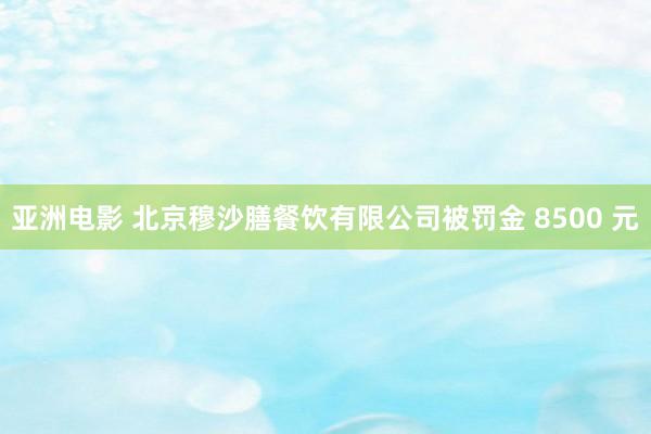 亚洲电影 北京穆沙膳餐饮有限公司被罚金 8500 元