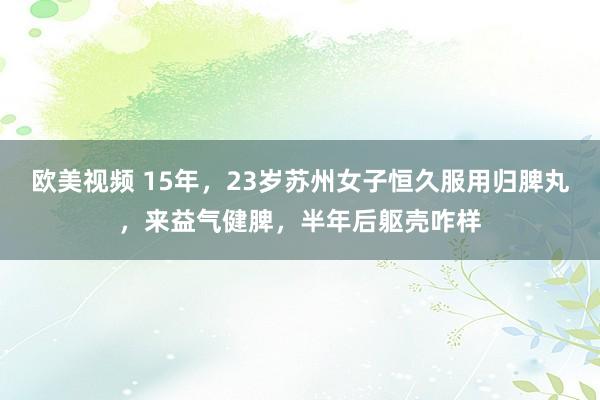 欧美视频 15年，23岁苏州女子恒久服用归脾丸，来益气健脾，半年后躯壳咋样