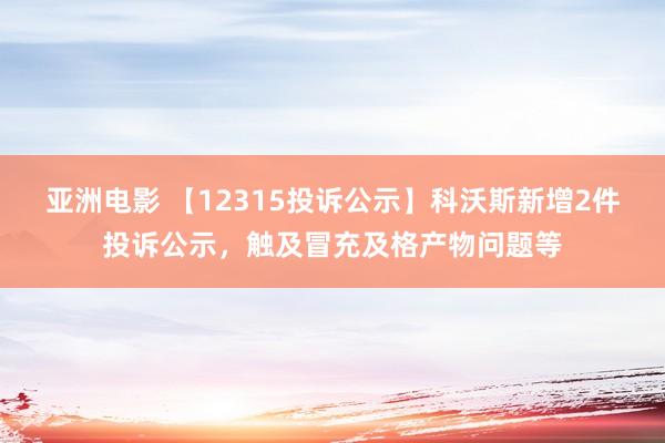 亚洲电影 【12315投诉公示】科沃斯新增2件投诉公示，触及冒充及格产物问题等