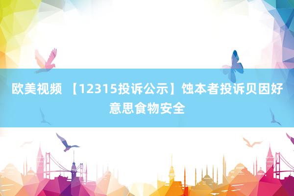 欧美视频 【12315投诉公示】蚀本者投诉贝因好意思食物安全