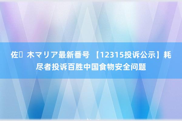 佐々木マリア最新番号 【12315投诉公示】耗尽者投诉百胜中国食物安全问题