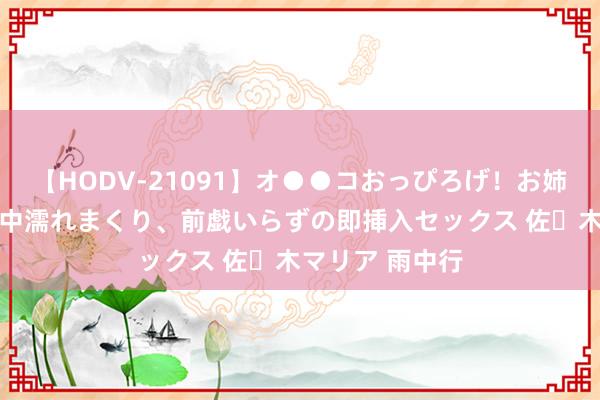 【HODV-21091】オ●●コおっぴろげ！お姉ちゃん 四六時中濡れまくり、前戯いらずの即挿入セックス 佐々木マリア 雨中行