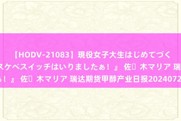 【HODV-21083】現役女子大生はじめてづくしのセックス 『私のドスケベスイッチはいりましたぁ！』 佐々木マリア 瑞达期货甲醇产业日报20240729