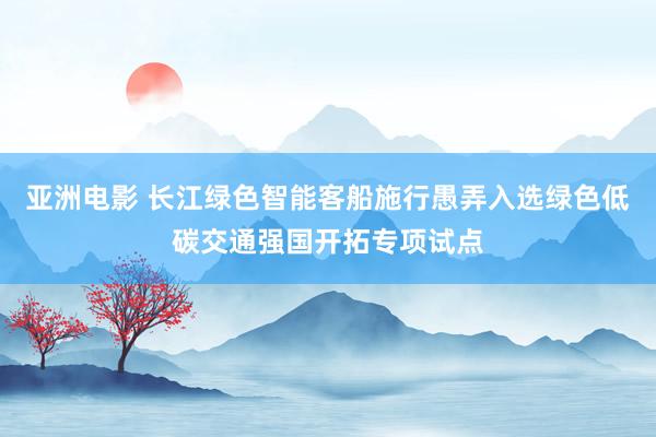 亚洲电影 长江绿色智能客船施行愚弄入选绿色低碳交通强国开拓专项试点