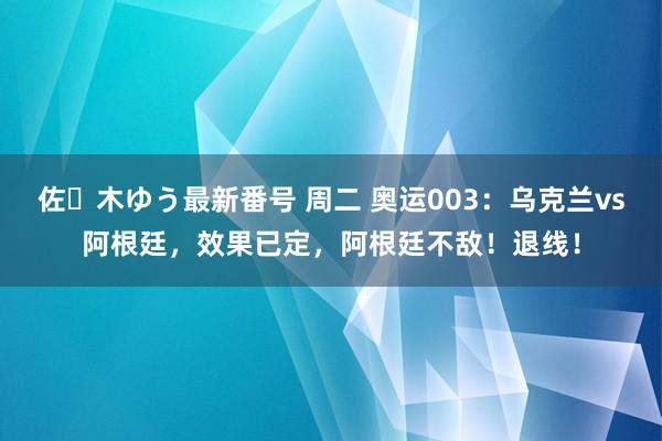 佐々木ゆう最新番号 周二 奥运003：乌克兰vs阿根廷，效果已定，阿根廷不敌！退线！