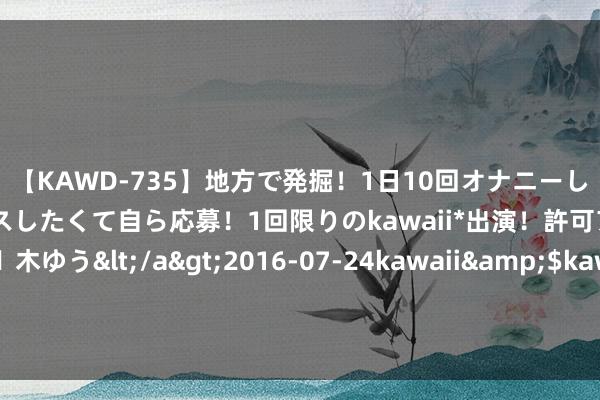 【KAWD-735】地方で発掘！1日10回オナニーしちゃう絶倫少女がセックスしたくて自ら応募！1回限りのkawaii*出演！許可アリAV発売 佐々木ゆう</a>2016-07-24kawaii&$kawaii151分钟 法国开幕式差点闯了更大的祸，竟然触目惊心！差点惹到“天龙东说念主”