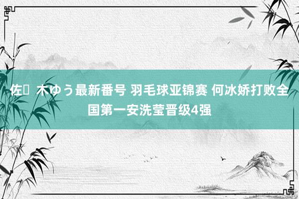 佐々木ゆう最新番号 羽毛球亚锦赛 何冰娇打败全国第一安洗莹晋级4强