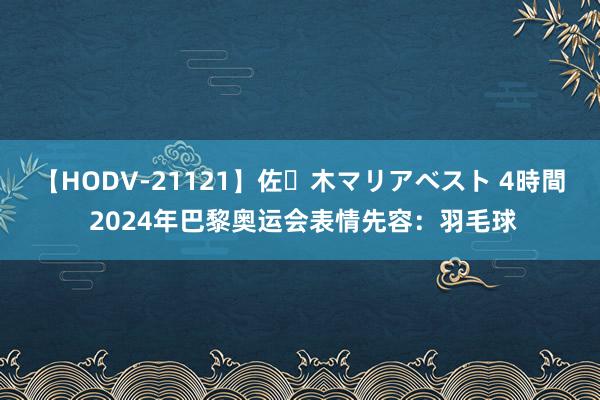 【HODV-21121】佐々木マリアベスト 4時間 2024年巴黎奥运会表情先容：羽毛球