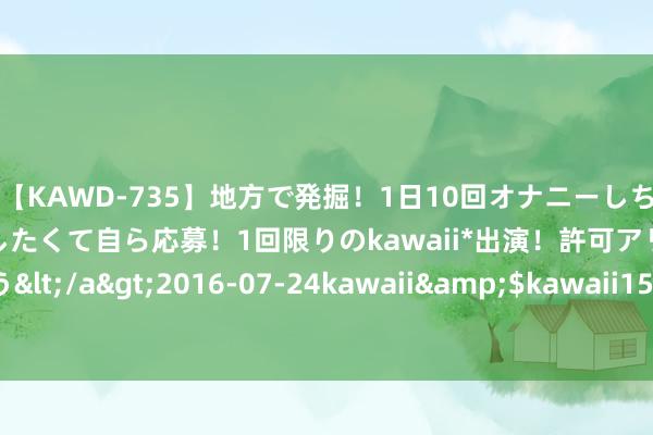 【KAWD-735】地方で発掘！1日10回オナニーしちゃう絶倫少女がセックスしたくて自ら応募！1回限りのkawaii*出演！許可アリAV発売 佐々木ゆう</a>2016-07-24kawaii&$kawaii151分钟 国度开荒银行原副行长李吉平被开除党籍