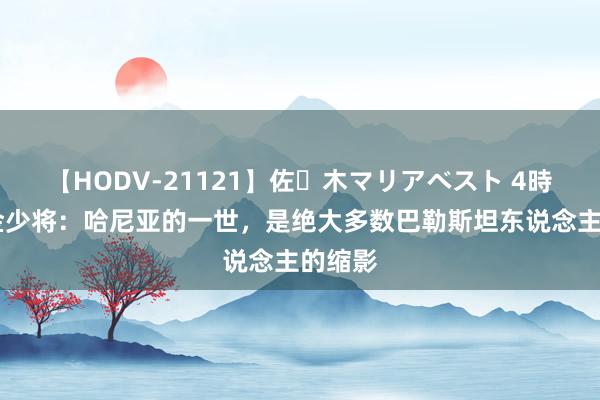 【HODV-21121】佐々木マリアベスト 4時間 尤金少将：哈尼亚的一世，是绝大多数巴勒斯坦东说念主的缩影