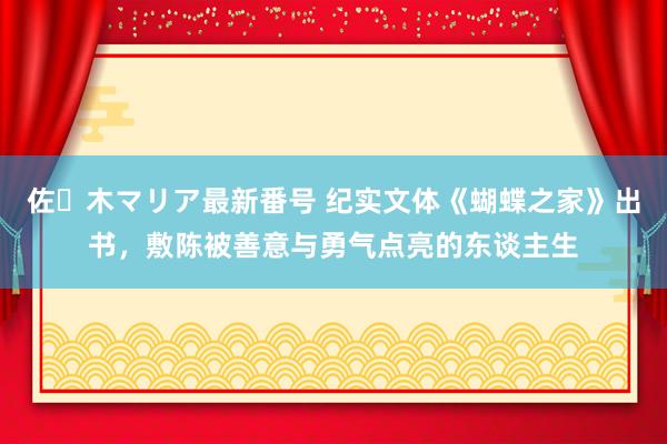 佐々木マリア最新番号 纪实文体《蝴蝶之家》出书，敷陈被善意与勇气点亮的东谈主生