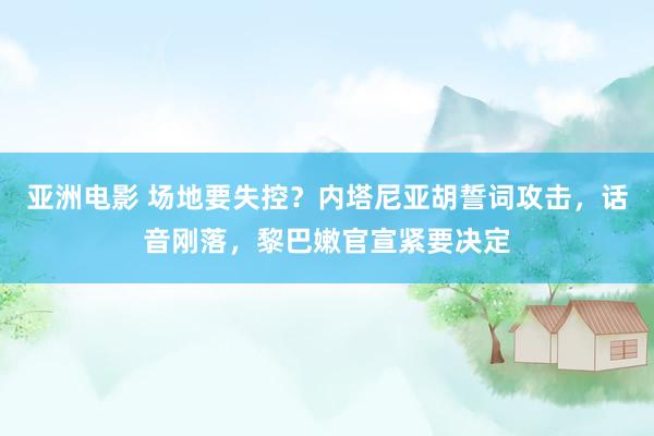 亚洲电影 场地要失控？内塔尼亚胡誓词攻击，话音刚落，黎巴嫩官宣紧要决定