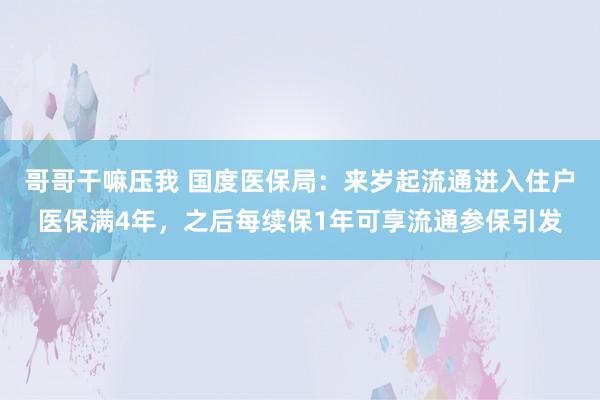 哥哥干嘛压我 国度医保局：来岁起流通进入住户医保满4年，之后每续保1年可享流通参保引发