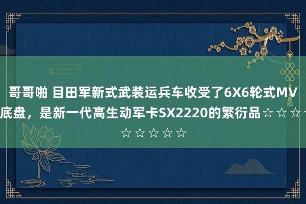 哥哥啪 目田军新式武装运兵车收受了6X6轮式MV3型底盘，是新一代高生动军卡SX2220的繁衍品☆☆☆☆☆